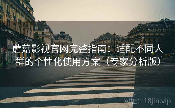 蘑菇影视官网完整指南:适配不同人群的个性化使用方案(专家分析版) 蘑菇影视官网完整指南:适配不同人群的个性化使用方案(专家分析版)