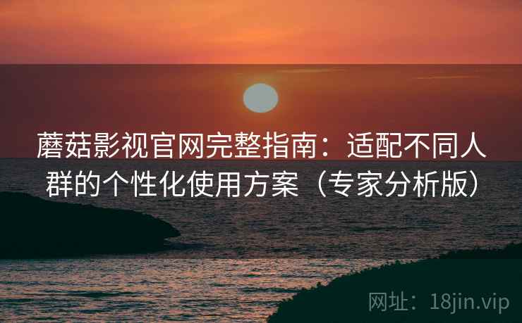 蘑菇影视官网完整指南:适配不同人群的个性化使用方案(专家分析版) 蘑菇影视官网完整指南:适配不同人群的个性化使用方案(专家分析版)