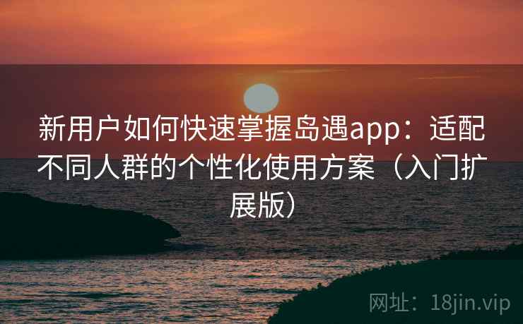 新用户如何快速掌握岛遇app:适配不同人群的个性化使用方案(入门扩展版) 新用户如何快速掌握岛遇app:适配不同人群的个性化使用方案(入门扩展版)