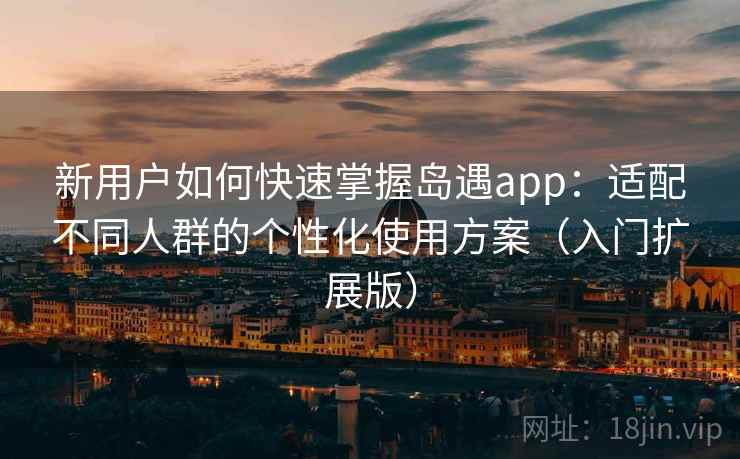 新用户如何快速掌握岛遇app:适配不同人群的个性化使用方案(入门扩展版) 新用户如何快速掌握岛遇app:适配不同人群的个性化使用方案(入门扩展版)