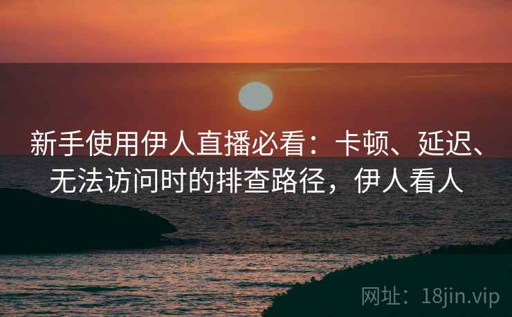 新手使用伊人直播必看:卡顿、延迟、无法访问时的排查路径,伊人看人 新手使用伊人直播必看:卡顿、延迟、无法访问时的排查路径,伊人看人