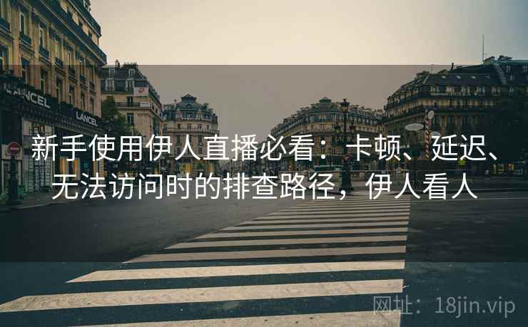 新手使用伊人直播必看:卡顿、延迟、无法访问时的排查路径,伊人看人 新手使用伊人直播必看:卡顿、延迟、无法访问时的排查路径,伊人看人