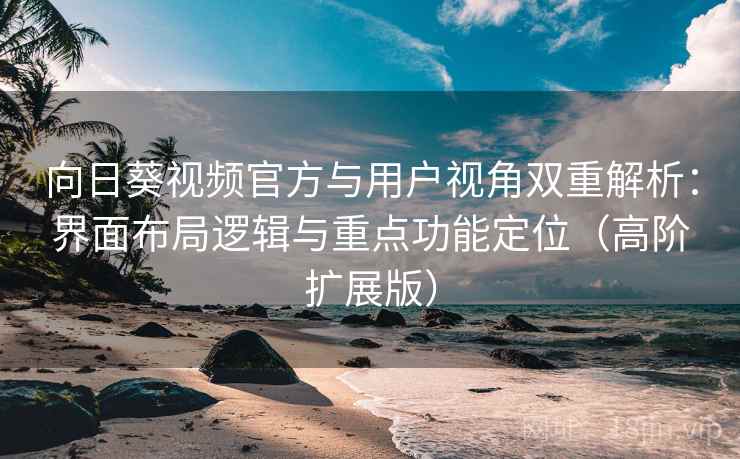 向日葵视频官方与用户视角双重解析：界面布局逻辑与重点功能定位（高阶扩展版）