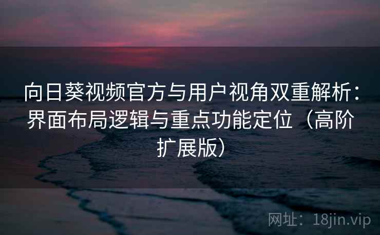 向日葵视频官方与用户视角双重解析：界面布局逻辑与重点功能定位（高阶扩展版）