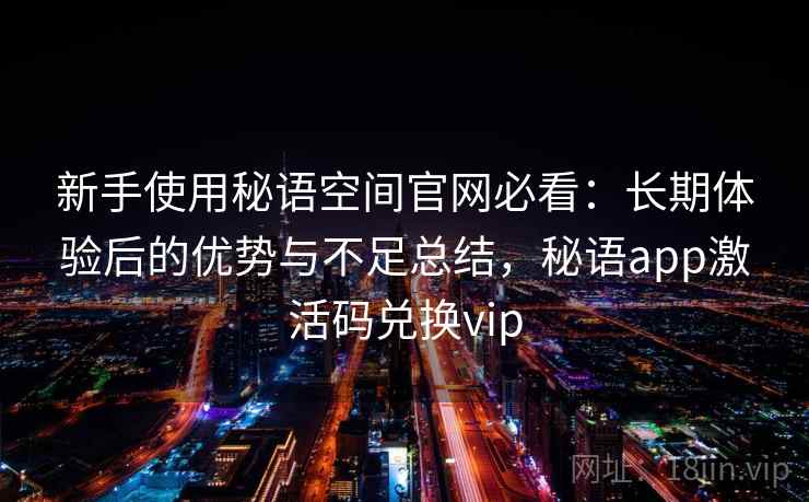 新手使用秘语空间官网必看：长期体验后的优势与不足总结，秘语app激活码兑换vip