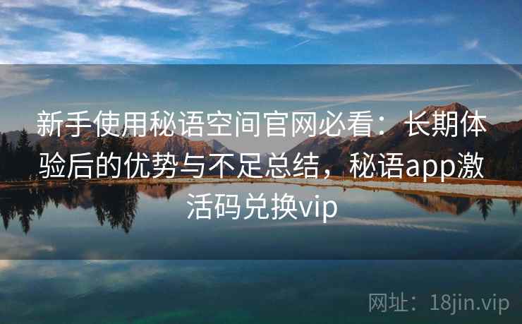 新手使用秘语空间官网必看：长期体验后的优势与不足总结，秘语app激活码兑换vip