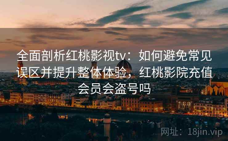 全面剖析红桃影视tv:如何避免常见误区并提升整体体验,红桃影院充值会员会盗号吗 全面剖析红桃影视tv:如何避免常见误区并提升整体体验,红桃影院充值会员会盗号吗