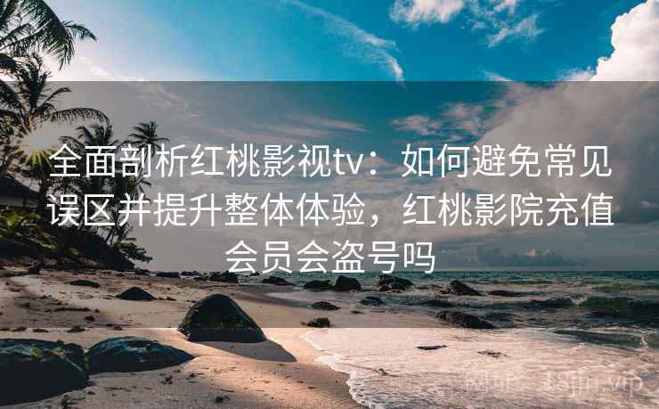 全面剖析红桃影视tv:如何避免常见误区并提升整体体验,红桃影院充值会员会盗号吗 全面剖析红桃影视tv:如何避免常见误区并提升整体体验,红桃影院充值会员会盗号吗