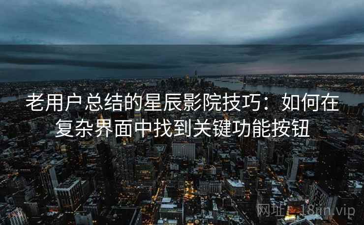 老用户总结的星辰影院技巧:如何在复杂界面中找到关键功能按钮 老用户总结的星辰影院技巧:如何在复杂界面中找到关键功能按钮
