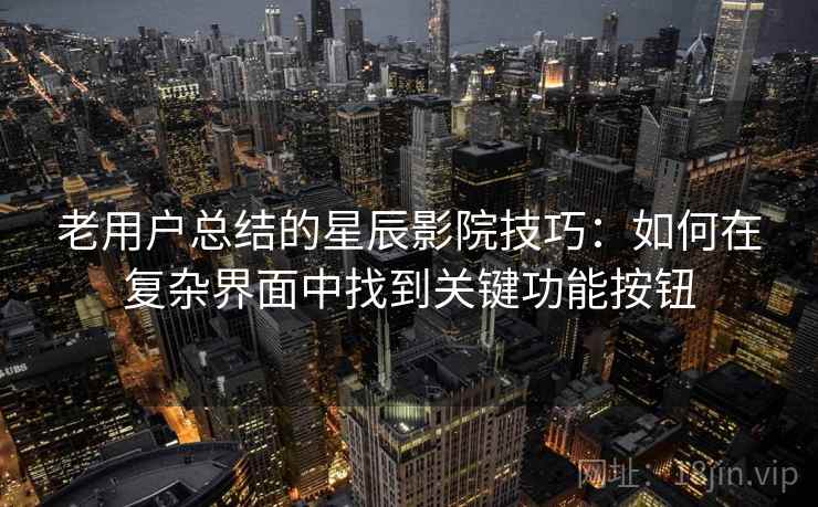 老用户总结的星辰影院技巧:如何在复杂界面中找到关键功能按钮 老用户总结的星辰影院技巧:如何在复杂界面中找到关键功能按钮
