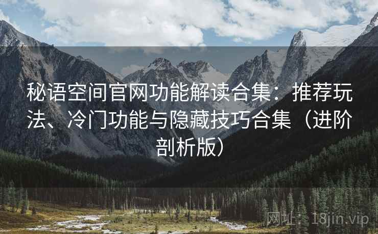 秘语空间官网功能解读合集:推荐玩法、冷门功能与隐藏技巧合集(进阶剖析版) 秘语空间官网功能解读合集:推荐玩法、冷门功能与隐藏技巧合集(进阶剖析版)
