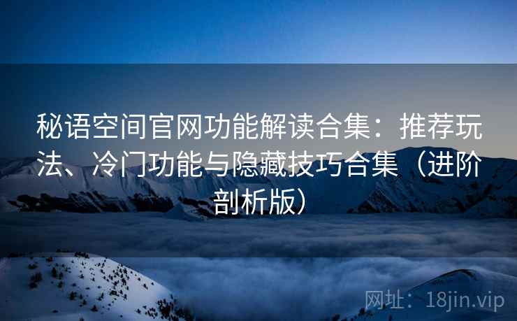 秘语空间官网功能解读合集:推荐玩法、冷门功能与隐藏技巧合集(进阶剖析版) 秘语空间官网功能解读合集:推荐玩法、冷门功能与隐藏技巧合集(进阶剖析版)