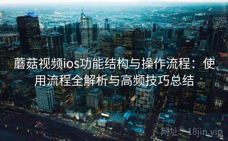 蘑菇视频ios功能结构与操作流程:使用流程全解析与高频技巧总结 蘑菇视频ios功能结构与操作流程:使用流程全解析与高频技巧总结