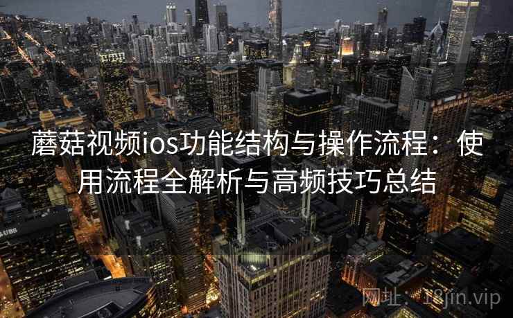 蘑菇视频ios功能结构与操作流程:使用流程全解析与高频技巧总结 蘑菇视频ios功能结构与操作流程:使用流程全解析与高频技巧总结