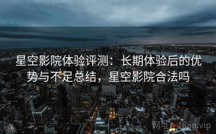 星空影院体验评测:长期体验后的优势与不足总结,星空影院合法吗 星空影院体验评测:长期体验后的优势与不足总结,星空影院合法吗