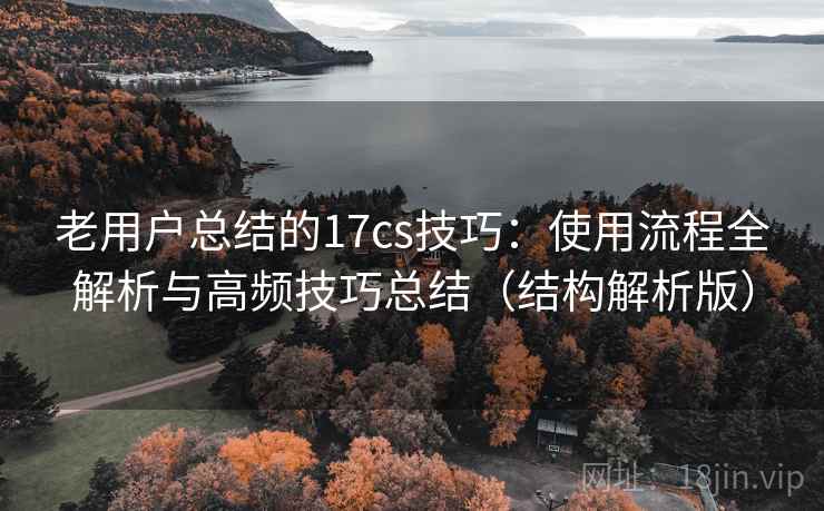 老用户总结的17cs技巧:使用流程全解析与高频技巧总结(结构解析版) 老用户总结的17cs技巧:使用流程全解析与高频技巧总结(结构解析版)