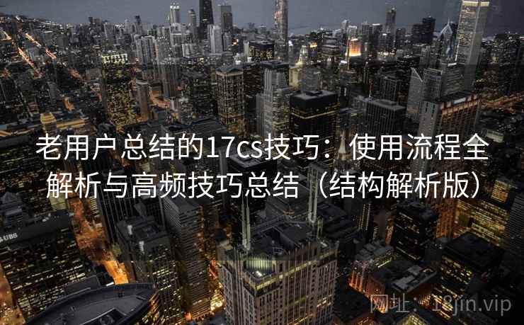 老用户总结的17cs技巧:使用流程全解析与高频技巧总结(结构解析版) 老用户总结的17cs技巧:使用流程全解析与高频技巧总结(结构解析版)