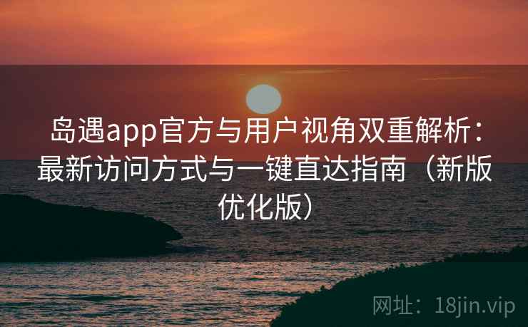 岛遇app官方与用户视角双重解析:最新访问方式与一键直达指南(新版优化版) 岛遇app官方与用户视角双重解析:最新访问方式与一键直达指南(新版优化版)