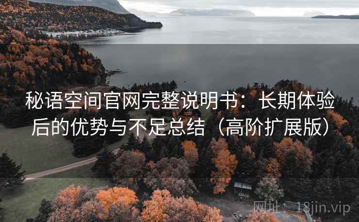 秘语空间官网完整说明书:长期体验后的优势与不足总结(高阶扩展版) 秘语空间官网完整说明书:长期体验后的优势与不足总结(高阶扩展版)