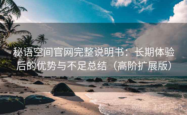 秘语空间官网完整说明书:长期体验后的优势与不足总结(高阶扩展版) 秘语空间官网完整说明书:长期体验后的优势与不足总结(高阶扩展版)