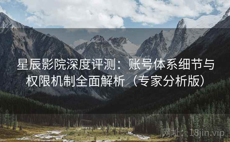 星辰影院深度评测:账号体系细节与权限机制全面解析(专家分析版) 星辰影院深度评测:账号体系细节与权限机制全面解析(专家分析版)