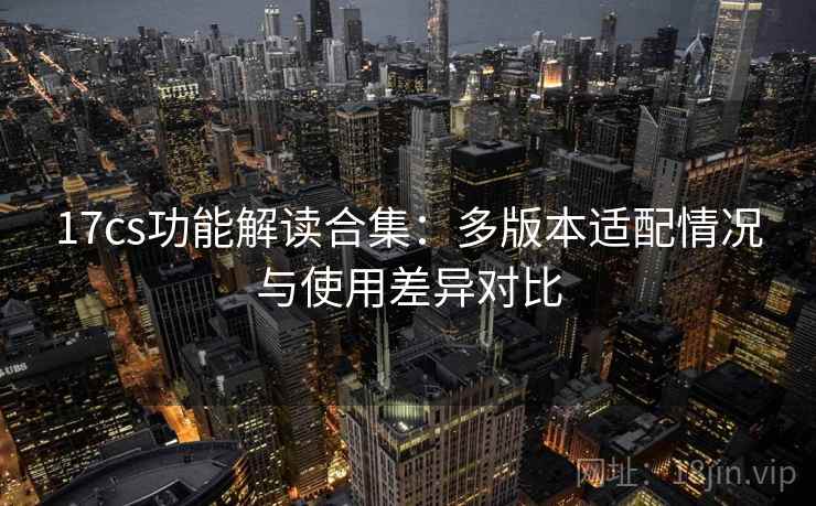 17cs功能解读合集:多版本适配情况与使用差异对比 17cs功能解读合集:多版本适配情况与使用差异对比