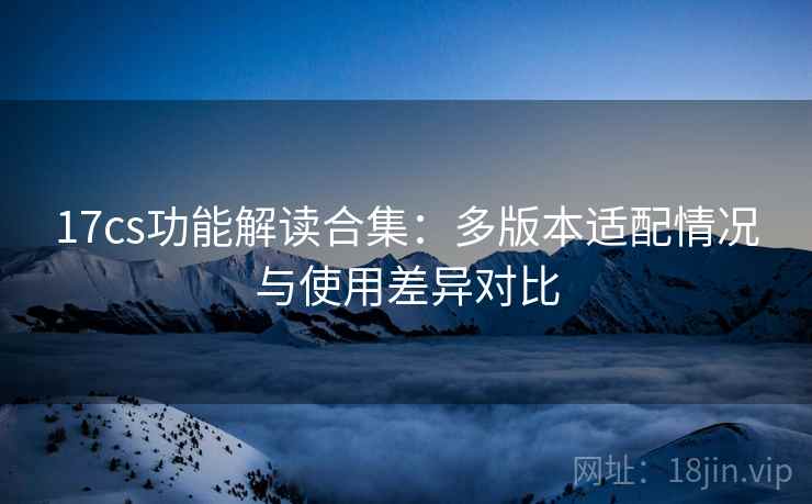 17cs功能解读合集:多版本适配情况与使用差异对比 17cs功能解读合集:多版本适配情况与使用差异对比