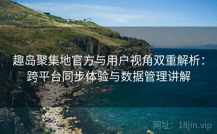 趣岛聚集地官方与用户视角双重解析：跨平台同步体验与数据管理讲解