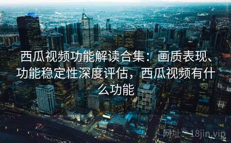 西瓜视频功能解读合集:画质表现、功能稳定性深度评估,西瓜视频有什么功能 西瓜视频功能解读合集:画质表现、功能稳定性深度评估,西瓜视频有什么功能