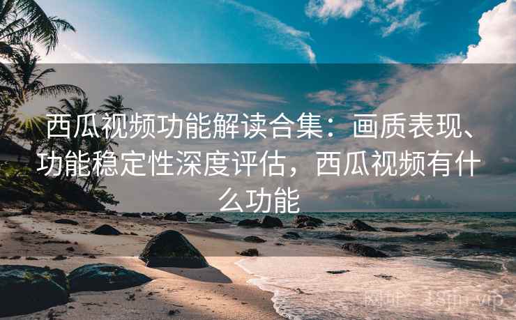 西瓜视频功能解读合集:画质表现、功能稳定性深度评估,西瓜视频有什么功能 西瓜视频功能解读合集:画质表现、功能稳定性深度评估,西瓜视频有什么功能
