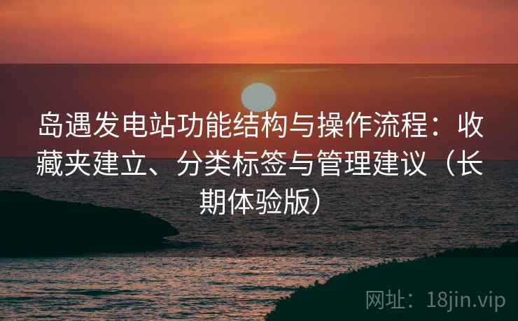 岛遇发电站功能结构与操作流程:收藏夹建立、分类标签与管理建议(长期体验版) 岛遇发电站功能结构与操作流程:收藏夹建立、分类标签与管理建议(长期体验版)
