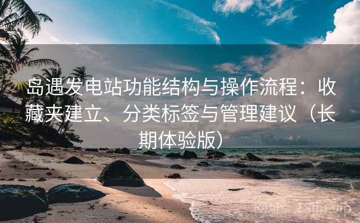 岛遇发电站功能结构与操作流程:收藏夹建立、分类标签与管理建议(长期体验版) 岛遇发电站功能结构与操作流程:收藏夹建立、分类标签与管理建议(长期体验版)