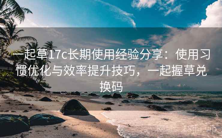 一起草17c长期使用经验分享:使用习惯优化与效率提升技巧,一起握草兑换码 一起草17c长期使用经验分享:使用习惯优化与效率提升技巧,一起握草兑换码