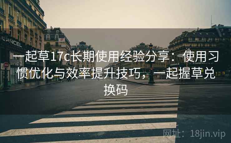 一起草17c长期使用经验分享:使用习惯优化与效率提升技巧,一起握草兑换码 一起草17c长期使用经验分享:使用习惯优化与效率提升技巧,一起握草兑换码