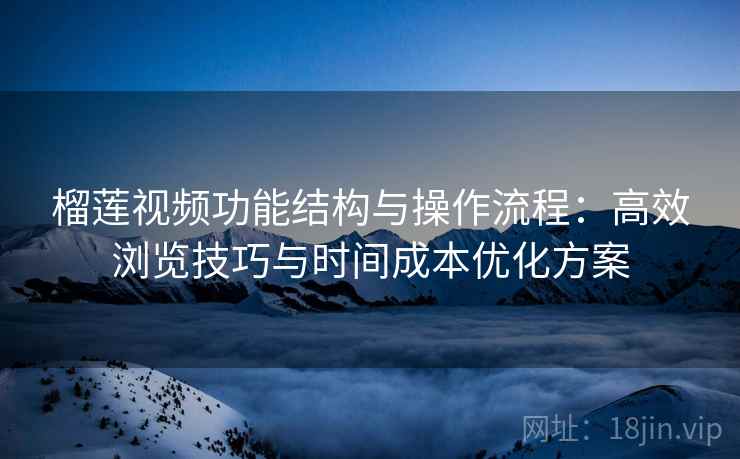 榴莲视频功能结构与操作流程:高效浏览技巧与时间成本优化方案 榴莲视频功能结构与操作流程:高效浏览技巧与时间成本优化方案