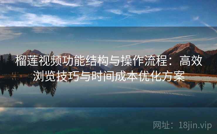 榴莲视频功能结构与操作流程:高效浏览技巧与时间成本优化方案 榴莲视频功能结构与操作流程:高效浏览技巧与时间成本优化方案