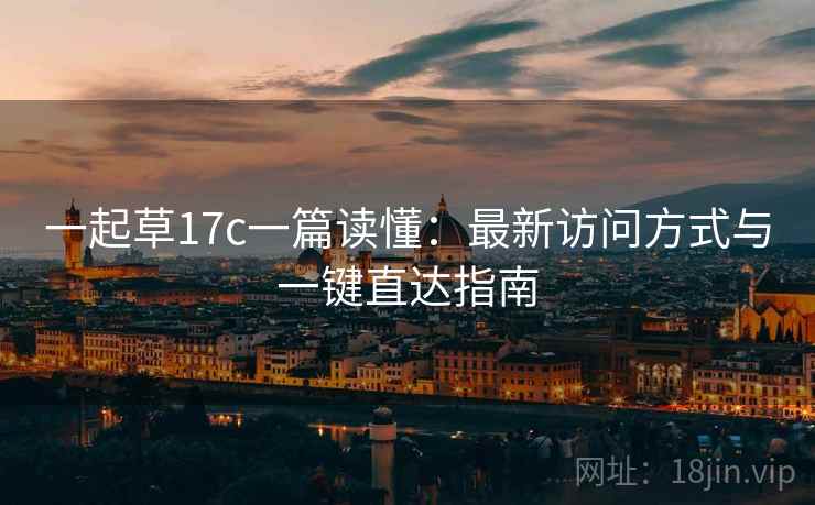 一起草17c一篇读懂:最新访问方式与一键直达指南 一起草17c一篇读懂:最新访问方式与一键直达指南