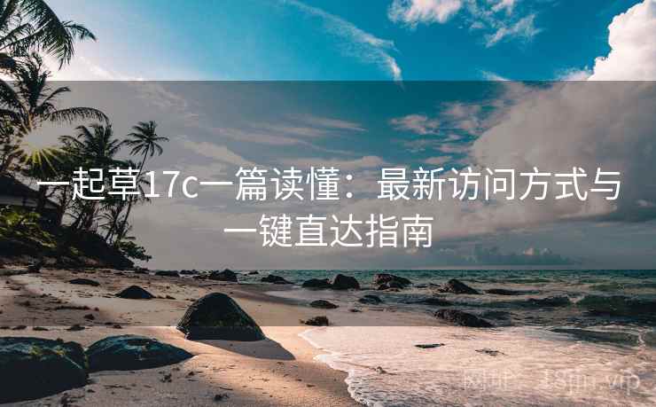 一起草17c一篇读懂:最新访问方式与一键直达指南 一起草17c一篇读懂:最新访问方式与一键直达指南