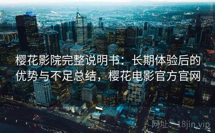 樱花影院完整说明书:长期体验后的优势与不足总结,樱花电影官方官网 樱花影院完整说明书:长期体验后的优势与不足总结,樱花电影官方官网