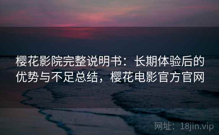 樱花影院完整说明书:长期体验后的优势与不足总结,樱花电影官方官网 樱花影院完整说明书:长期体验后的优势与不足总结,樱花电影官方官网