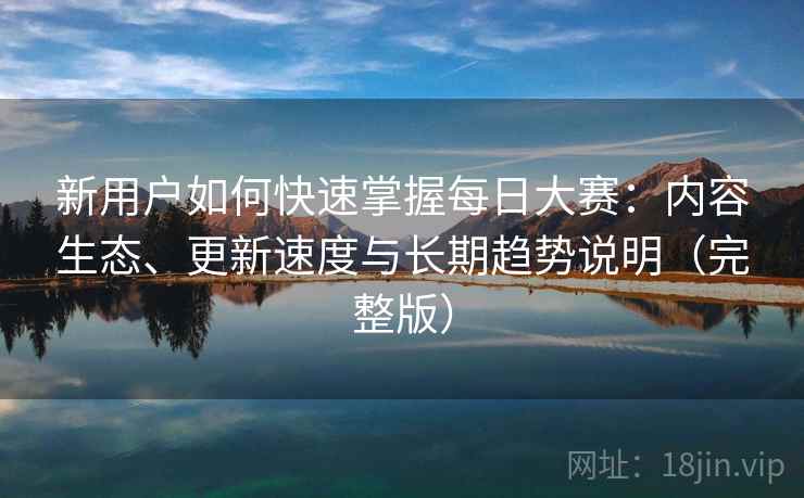 新用户如何快速掌握每日大赛:内容生态、更新速度与长期趋势说明(完整版) 新用户如何快速掌握每日大赛:内容生态、更新速度与长期趋势说明(完整版)