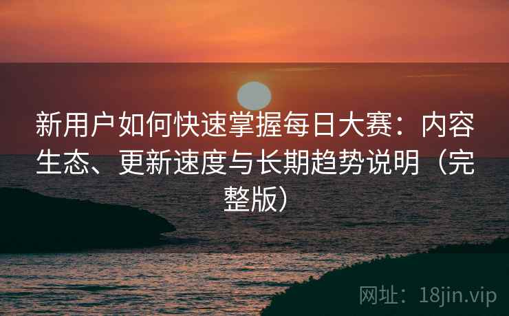 新用户如何快速掌握每日大赛:内容生态、更新速度与长期趋势说明(完整版) 新用户如何快速掌握每日大赛:内容生态、更新速度与长期趋势说明(完整版)
