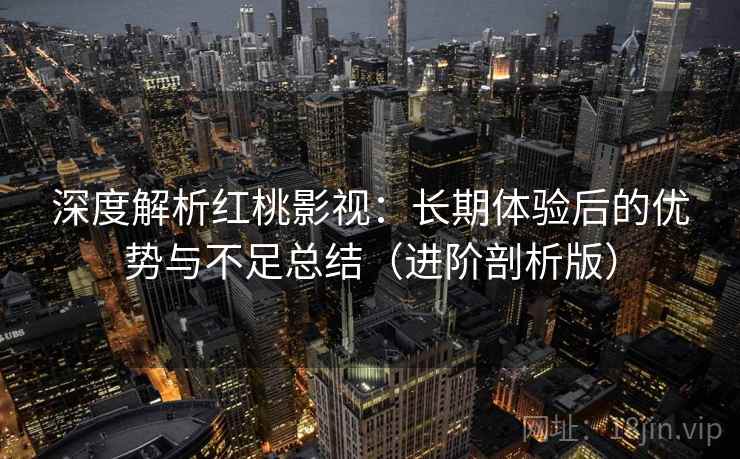 深度解析红桃影视:长期体验后的优势与不足总结(进阶剖析版) 深度解析红桃影视:长期体验后的优势与不足总结(进阶剖析版)