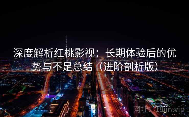深度解析红桃影视:长期体验后的优势与不足总结(进阶剖析版) 深度解析红桃影视:长期体验后的优势与不足总结(进阶剖析版)