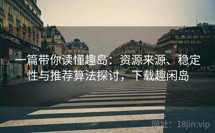 一篇带你读懂趣岛:资源来源、稳定性与推荐算法探讨,下载趣闲岛 一篇带你读懂趣岛:资源来源、稳定性与推荐算法探讨,下载趣闲岛