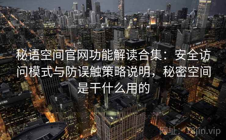 秘语空间官网功能解读合集:安全访问模式与防误触策略说明,秘密空间是干什么用的 秘语空间官网功能解读合集:安全访问模式与防误触策略说明,秘密空间是干什么用的