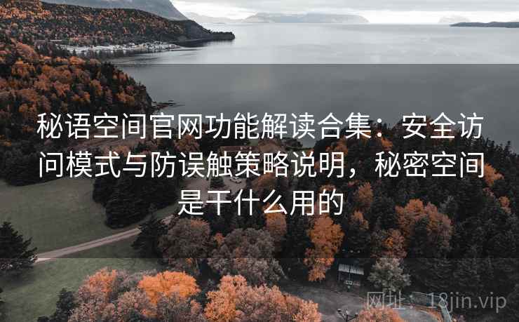 秘语空间官网功能解读合集:安全访问模式与防误触策略说明,秘密空间是干什么用的 秘语空间官网功能解读合集:安全访问模式与防误触策略说明,秘密空间是干什么用的