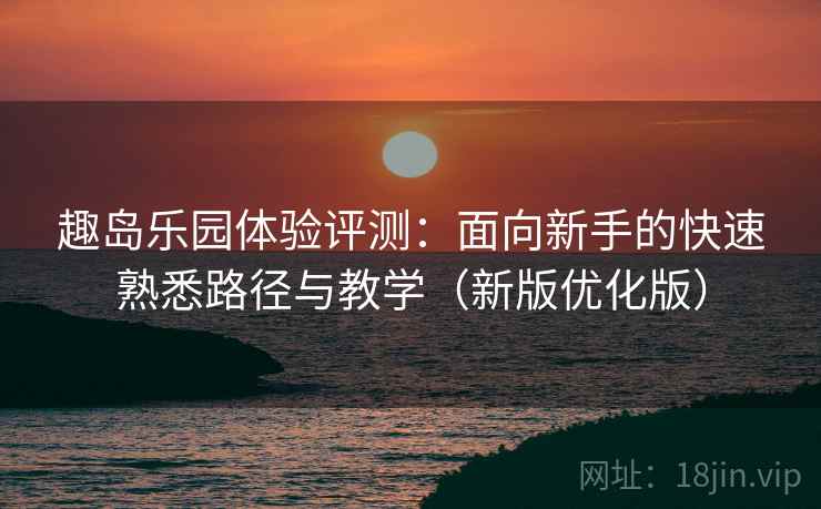 趣岛乐园体验评测:面向新手的快速熟悉路径与教学(新版优化版) 趣岛乐园体验评测:面向新手的快速熟悉路径与教学(新版优化版)