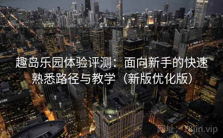 趣岛乐园体验评测:面向新手的快速熟悉路径与教学(新版优化版) 趣岛乐园体验评测:面向新手的快速熟悉路径与教学(新版优化版)