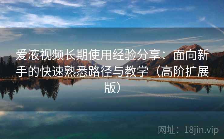 爱液视频长期使用经验分享:面向新手的快速熟悉路径与教学(高阶扩展版) 爱液视频长期使用经验分享:面向新手的快速熟悉路径与教学(高阶扩展版)